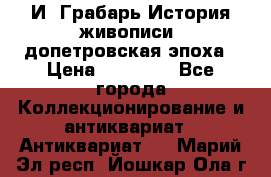  И. Грабарь История живописи, допетровская эпоха › Цена ­ 12 000 - Все города Коллекционирование и антиквариат » Антиквариат   . Марий Эл респ.,Йошкар-Ола г.